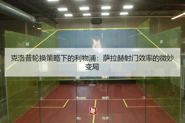 克洛普轮换策略下的利物浦：萨拉赫射门效率的微妙变局